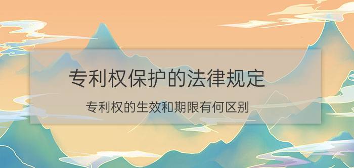 专利权保护的法律规定 专利权的生效和期限有何区别？